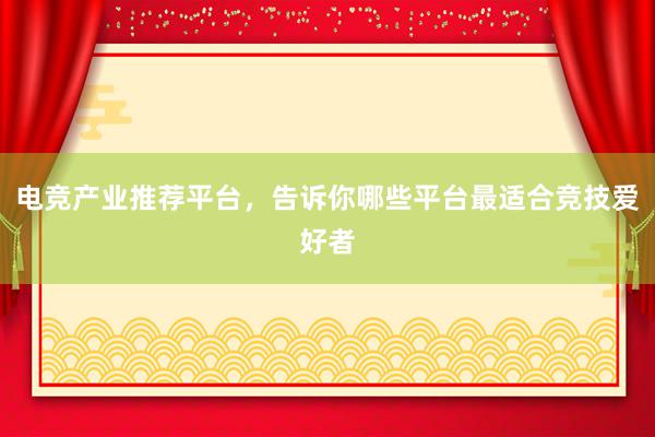 电竞产业推荐平台，告诉你哪些平台最适合竞技爱好者