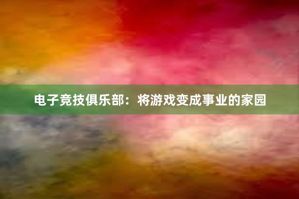 电子竞技俱乐部：将游戏变成事业的家园