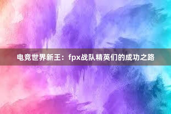 电竞世界新王：fpx战队精英们的成功之路