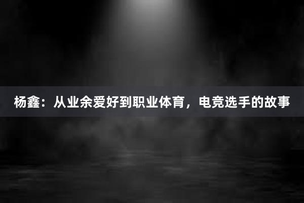 杨鑫：从业余爱好到职业体育，电竞选手的故事