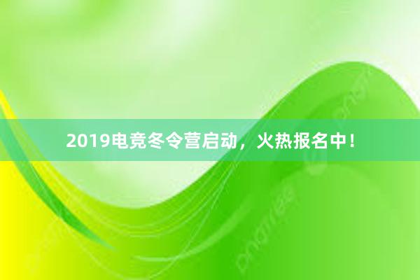 2019电竞冬令营启动，火热报名中！