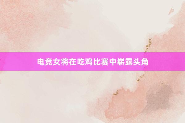 电竞女将在吃鸡比赛中崭露头角