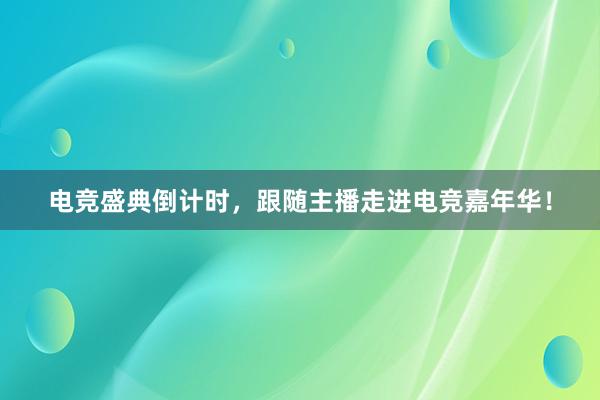 电竞盛典倒计时，跟随主播走进电竞嘉年华！