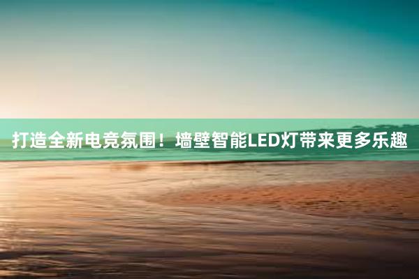 打造全新电竞氛围！墙壁智能LED灯带来更多乐趣