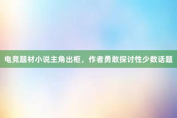 电竞题材小说主角出柜，作者勇敢探讨性少数话题