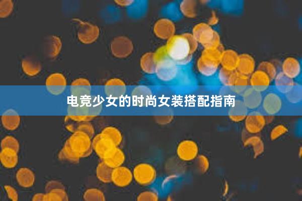 电竞少女的时尚女装搭配指南