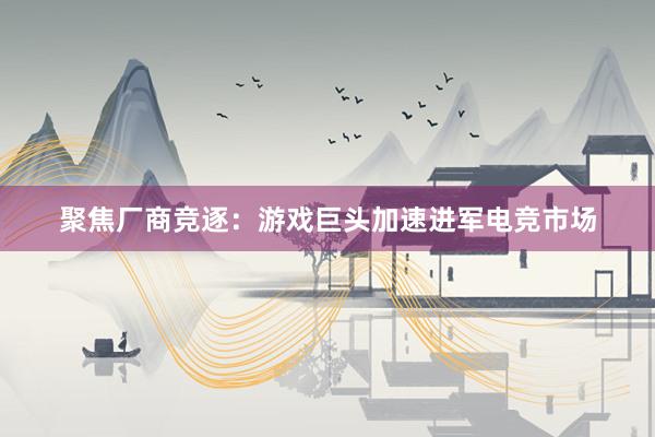 聚焦厂商竞逐：游戏巨头加速进军电竞市场