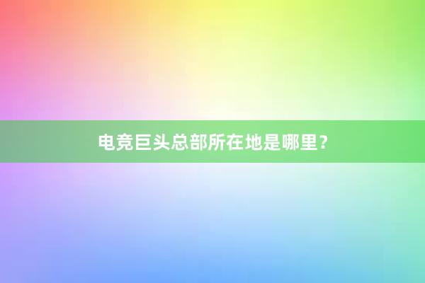 电竞巨头总部所在地是哪里？