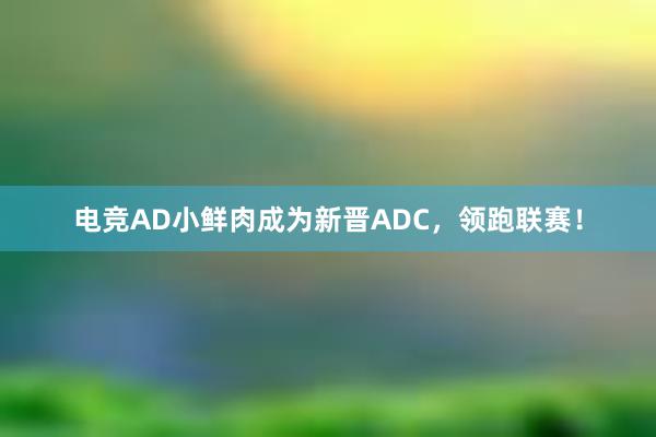 电竞AD小鲜肉成为新晋ADC，领跑联赛！