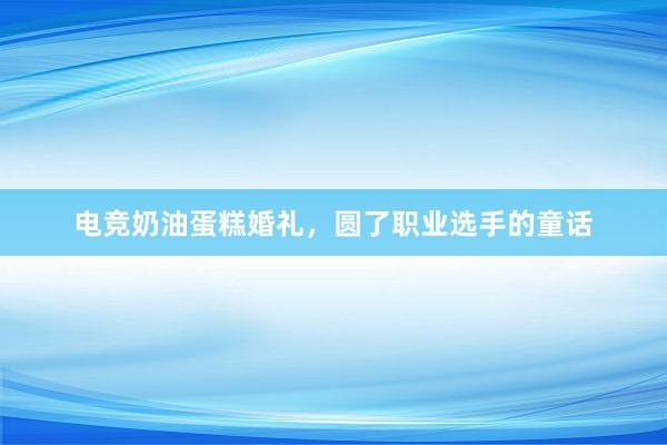 电竞奶油蛋糕婚礼，圆了职业选手的童话