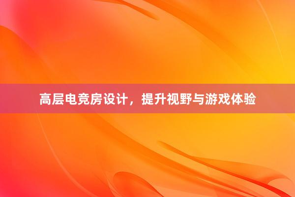 高层电竞房设计，提升视野与游戏体验