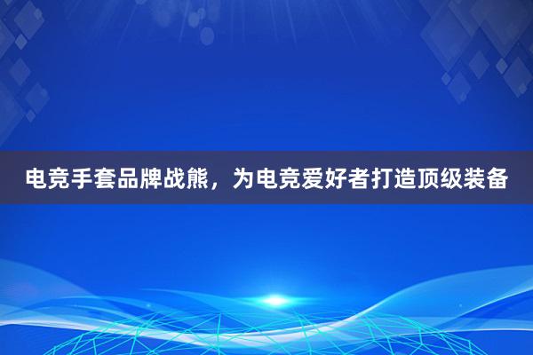 电竞手套品牌战熊，为电竞爱好者打造顶级装备