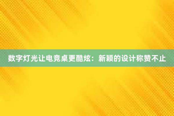 数字灯光让电竞桌更酷炫：新颖的设计称赞不止