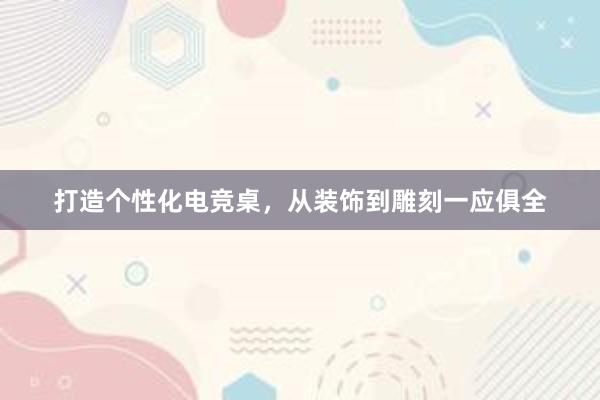 打造个性化电竞桌，从装饰到雕刻一应俱全