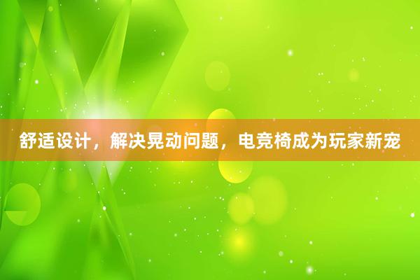 舒适设计，解决晃动问题，电竞椅成为玩家新宠