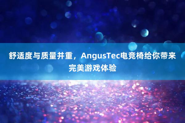 舒适度与质量并重，AngusTec电竞椅给你带来完美游戏体验