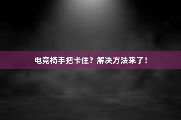 电竞椅手把卡住？解决方法来了！