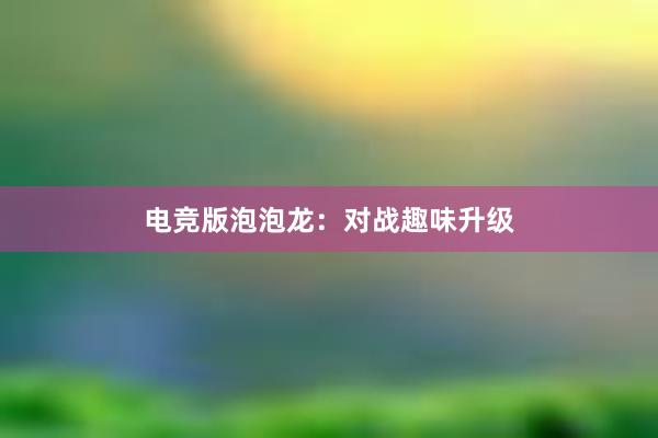 电竞版泡泡龙：对战趣味升级