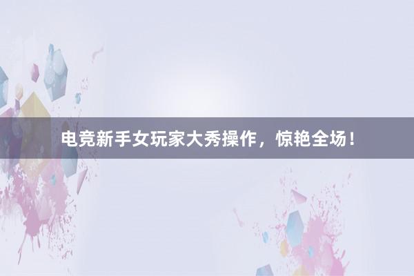 电竞新手女玩家大秀操作，惊艳全场！