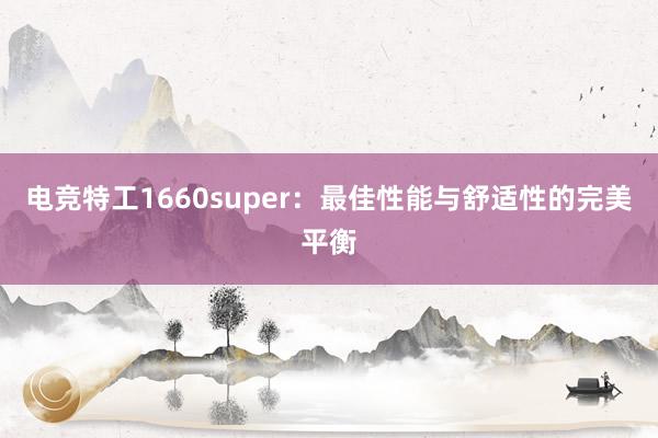 电竞特工1660super：最佳性能与舒适性的完美平衡