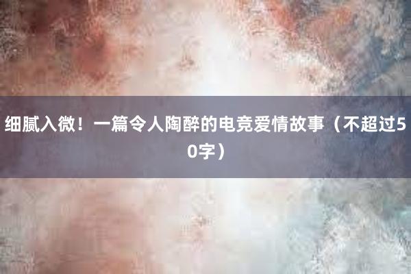 细腻入微！一篇令人陶醉的电竞爱情故事（不超过50字）