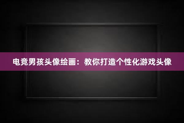 电竞男孩头像绘画：教你打造个性化游戏头像