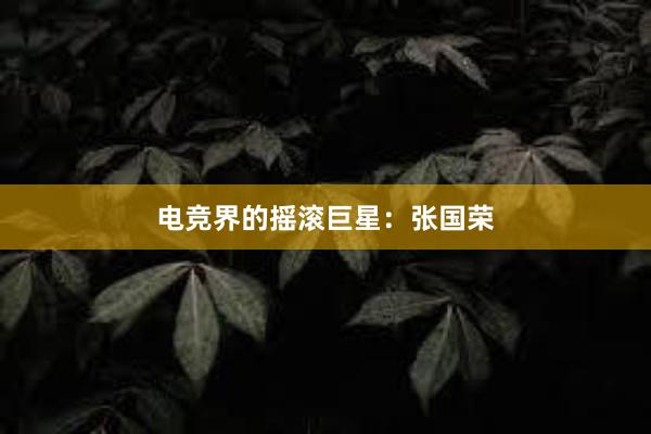 电竞界的摇滚巨星：张国荣