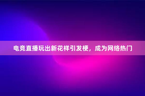 电竞直播玩出新花样引发梗，成为网络热门