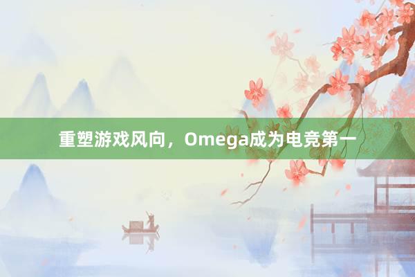 重塑游戏风向，Omega成为电竞第一