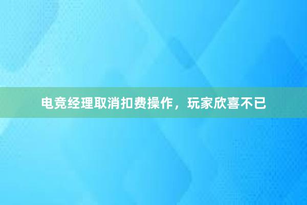 电竞经理取消扣费操作，玩家欣喜不已