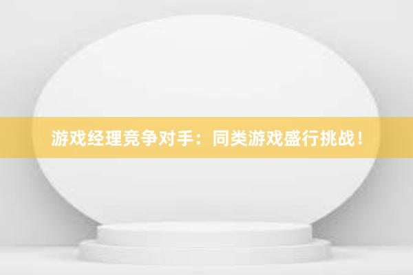 游戏经理竞争对手：同类游戏盛行挑战！