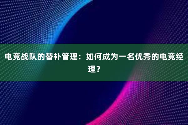 电竞战队的替补管理：如何成为一名优秀的电竞经理？