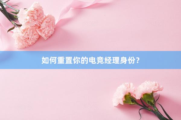 如何重置你的电竞经理身份？