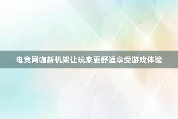 电竞网咖新机架让玩家更舒适享受游戏体验