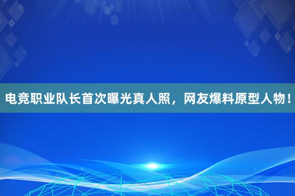 电竞职业队长首次曝光真人照，网友爆料原型人物！