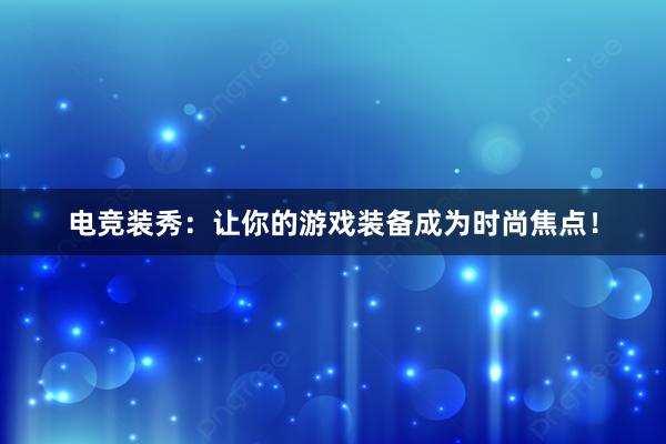 电竞装秀：让你的游戏装备成为时尚焦点！