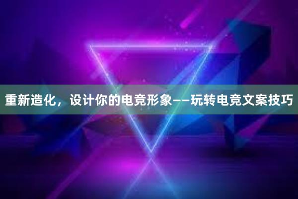 重新造化，设计你的电竞形象——玩转电竞文案技巧