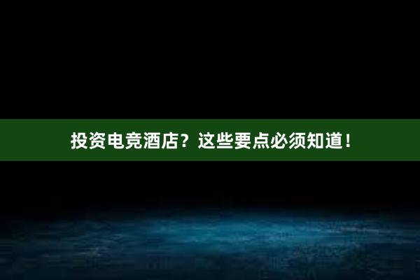 投资电竞酒店？这些要点必须知道！