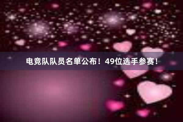 电竞队队员名单公布！49位选手参赛！