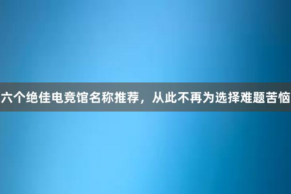 六个绝佳电竞馆名称推荐，从此不再为选择难题苦恼