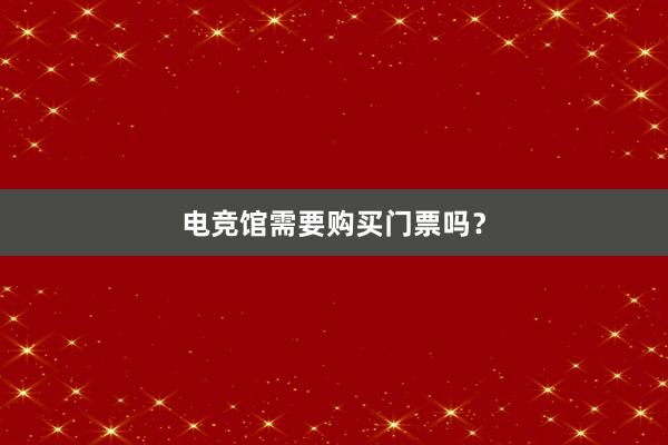 电竞馆需要购买门票吗？