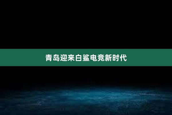 青岛迎来白鲨电竞新时代