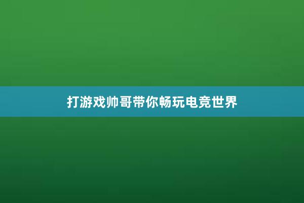 打游戏帅哥带你畅玩电竞世界