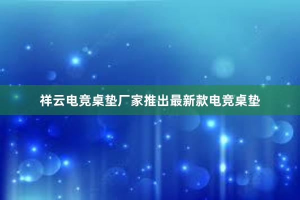 祥云电竞桌垫厂家推出最新款电竞桌垫