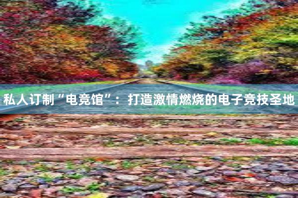 私人订制“电竞馆”：打造激情燃烧的电子竞技圣地