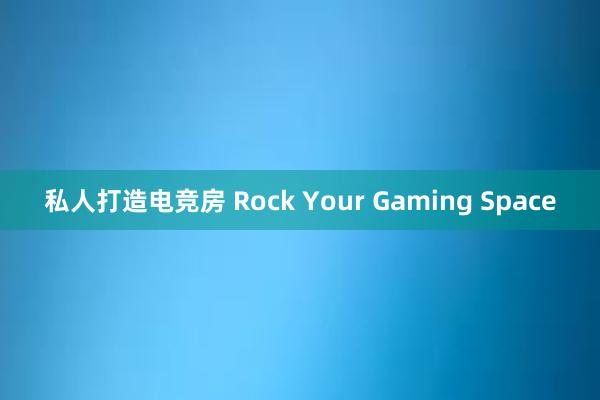 私人打造电竞房 Rock Your Gaming Space