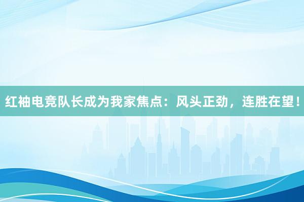 红袖电竞队长成为我家焦点：风头正劲，连胜在望！