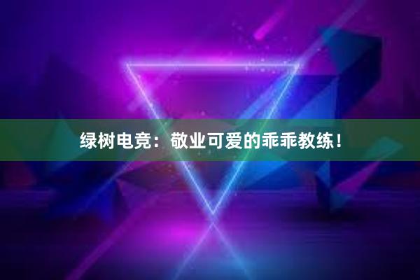 绿树电竞：敬业可爱的乖乖教练！