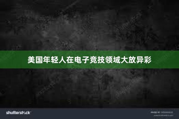 美国年轻人在电子竞技领域大放异彩