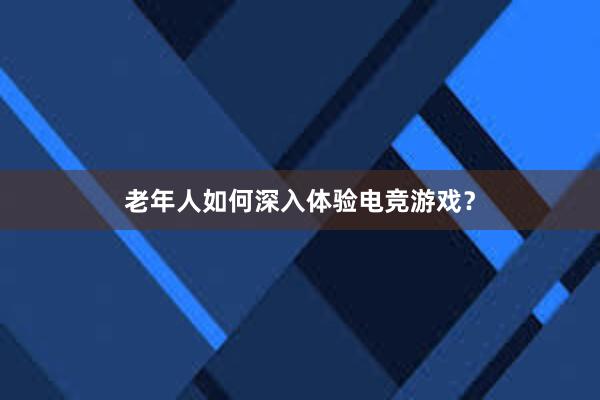 老年人如何深入体验电竞游戏？